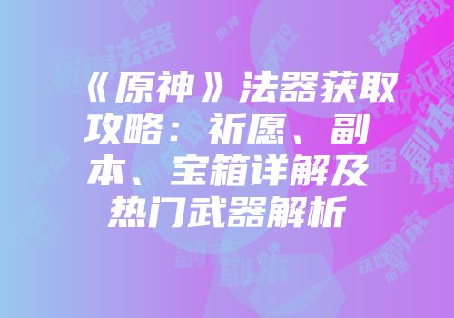 《原神》法器获取攻略：祈愿、副本、宝箱详解及热门武器解析