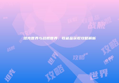 坦克世界与战舰世界：收藏品获取攻略解析