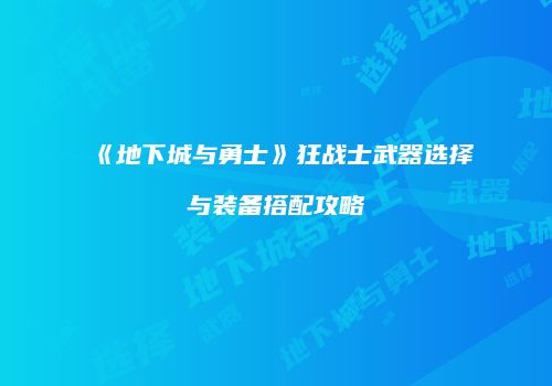 《地下城与勇士》狂战士武器选择与装备搭配攻略
