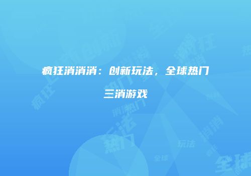 疯狂消消消：创新玩法，全球热门三消游戏