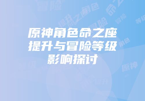 原神角色命之座提升与冒险等级影响探讨
