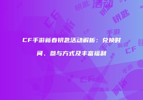 CF手游新春钥匙活动解析：兑换时间、参与方式及丰富福利