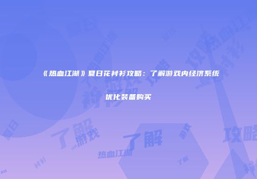 《热血江湖》夏日花衬衫攻略：了解游戏内经济系统优化装备购买