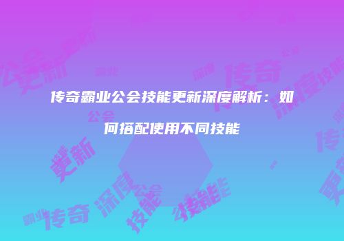 传奇霸业公会技能更新深度解析：如何搭配使用不同技能