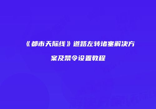 《都市天际线》道路左转堵塞解决方案及禁令设置教程