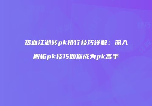热血江湖转pk排行技巧详解：深入解析pk技巧助你成为pk高手