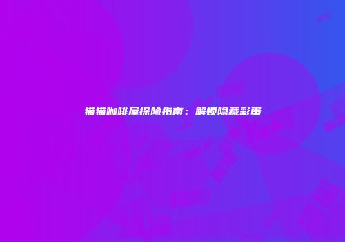 猫猫咖啡屋探险指南：解锁隐藏彩蛋