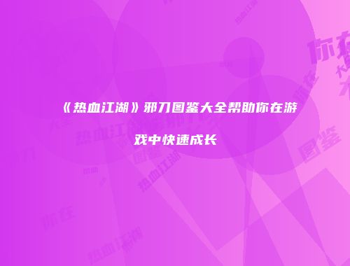 《热血江湖》邪刀图鉴大全帮助你在游戏中快速成长