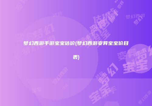 梦幻西游手游宝宝估价(梦幻西游变异宝宝价目表)