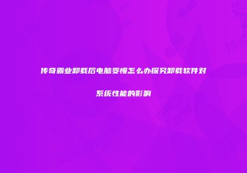 传奇霸业卸载后电脑变慢怎么办探究卸载软件对系统性能的影响