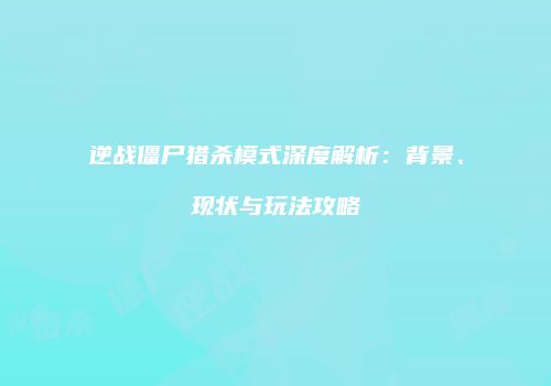逆战僵尸猎杀模式深度解析：背景、现状与玩法攻略