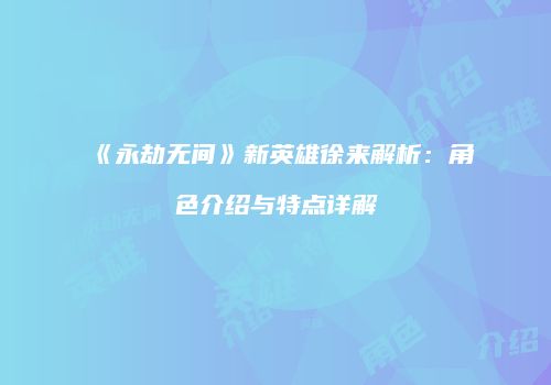 《永劫无间》新英雄徐来解析：角色介绍与特点详解