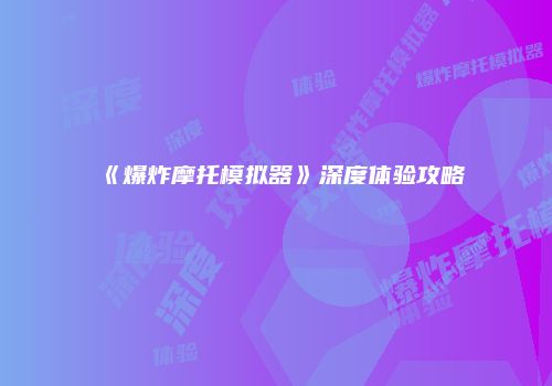 《爆炸摩托模拟器》深度体验攻略