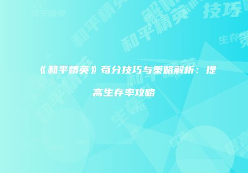 《和平精英》苟分技巧与策略解析：提高生存率攻略