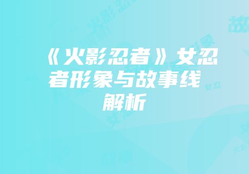 《火影忍者》女忍者形象与故事线解析