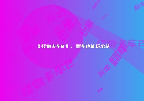 《怪物卡车2》：翻车也能玩出花