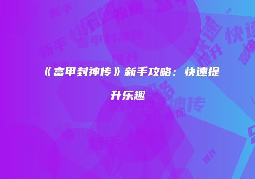 《富甲封神传》新手攻略：快速提升乐趣