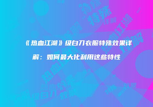 《热血江湖》级白刀衣服特殊效果详解：如何最大化利用这些特性