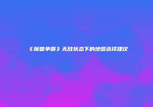 《魔兽争霸》无敌状态下的地图选择建议