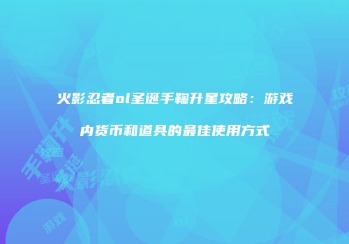 火影忍者ol圣诞手鞠升星攻略：游戏内货币和道具的最佳使用方式