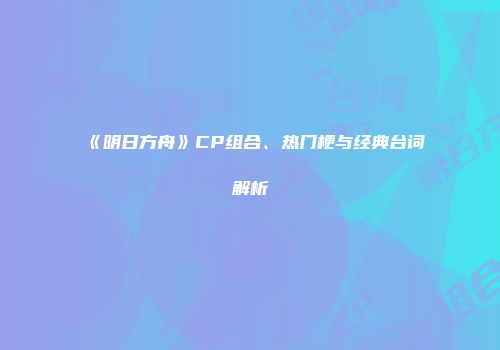 《明日方舟》CP组合、热门梗与经典台词解析