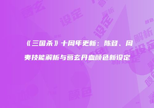《三国杀》十周年更新：陈登、周夷技能解析与葛玄丹血颜色新设定