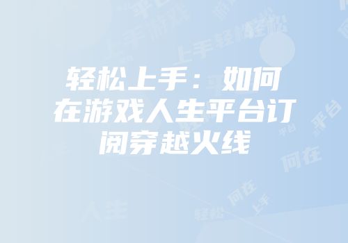轻松上手：如何在游戏人生平台订阅穿越火线