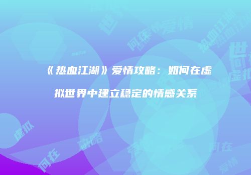 《热血江湖》爱情攻略：如何在虚拟世界中建立稳定的情感关系