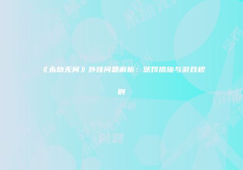 《永劫无间》外挂问题解析：惩罚措施与游戏规则