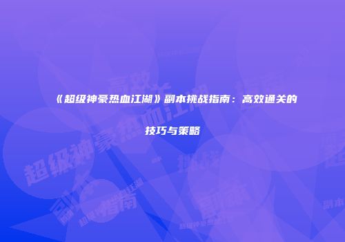 《超级神豪热血江湖》副本挑战指南:高效通关的技巧与策略
