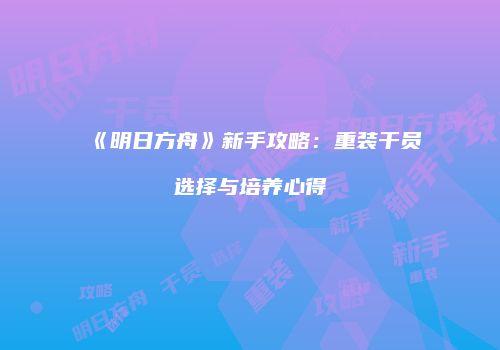 《明日方舟》新手攻略：重装干员选择与培养心得