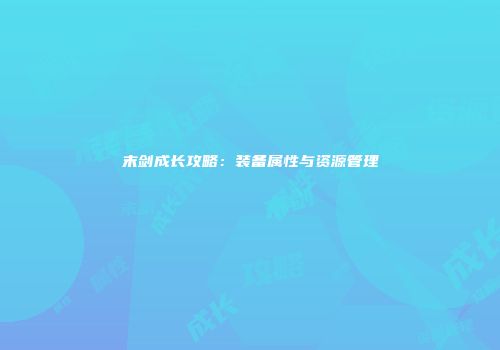 末剑成长攻略：装备属性与资源管理