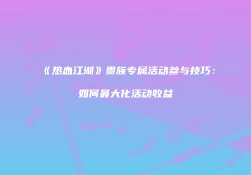 《热血江湖》贵族专属活动参与技巧：如何最大化活动收益