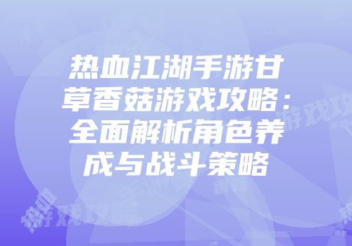 热血江湖手游甘草香菇游戏攻略：全面解析角色养成与战斗策略