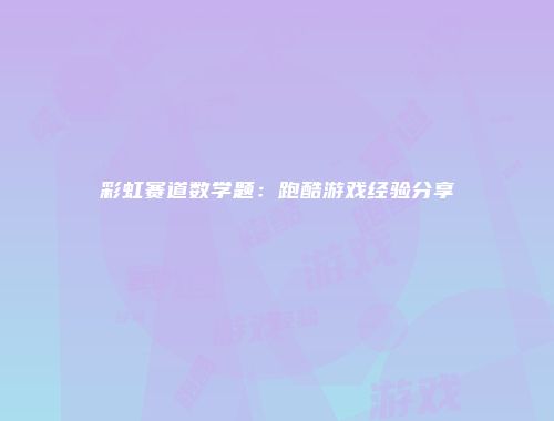 彩虹赛道数学题：跑酷游戏经验分享