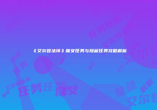 《艾尔登法环》魔女任务与隐藏任务攻略解析