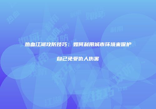 热血江湖攻防技巧：如何利用城市环境来保护自己免受仇人伤害