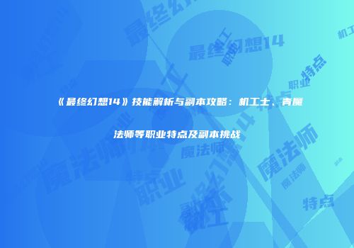 《最终幻想14》技能解析与副本攻略：机工士、青魔法师等职业特点及副本挑战