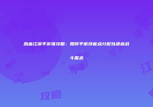 热血江湖手游强攻略：如何平衡技能点分配以适应战斗需求