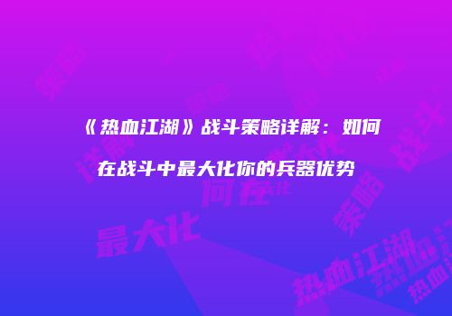 《热血江湖》战斗策略详解：如何在战斗中最大化你的兵器优势
