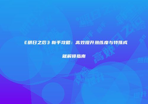 《明日之后》新手攻略：高效提升熟练度与特殊成就解锁指南
