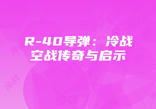 R-40导弹：冷战空战传奇与启示