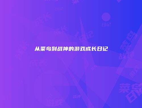 从菜鸟到战神的游戏成长日记