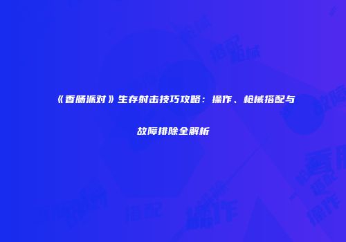 《香肠派对》生存射击技巧攻略：操作、枪械搭配与故障排除全解析