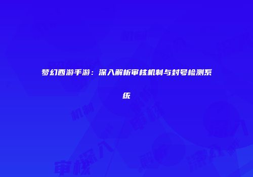 梦幻西游手游：深入解析审核机制与封号检测系统