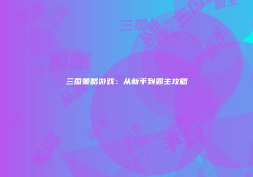 三国策略游戏：从新手到霸主攻略