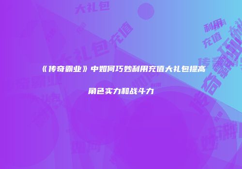 《传奇霸业》中如何巧妙利用充值大礼包提高角色实力和战斗力