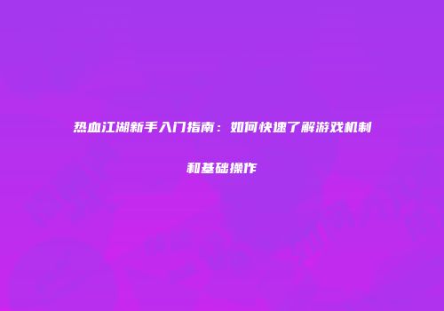热血江湖新手入门指南：如何快速了解游戏机制和基础操作
