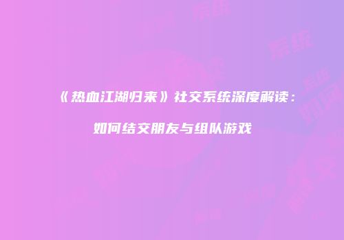 《热血江湖归来》社交系统深度解读：如何结交朋友与组队游戏