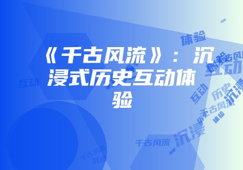 《千古风流》：沉浸式历史互动体验